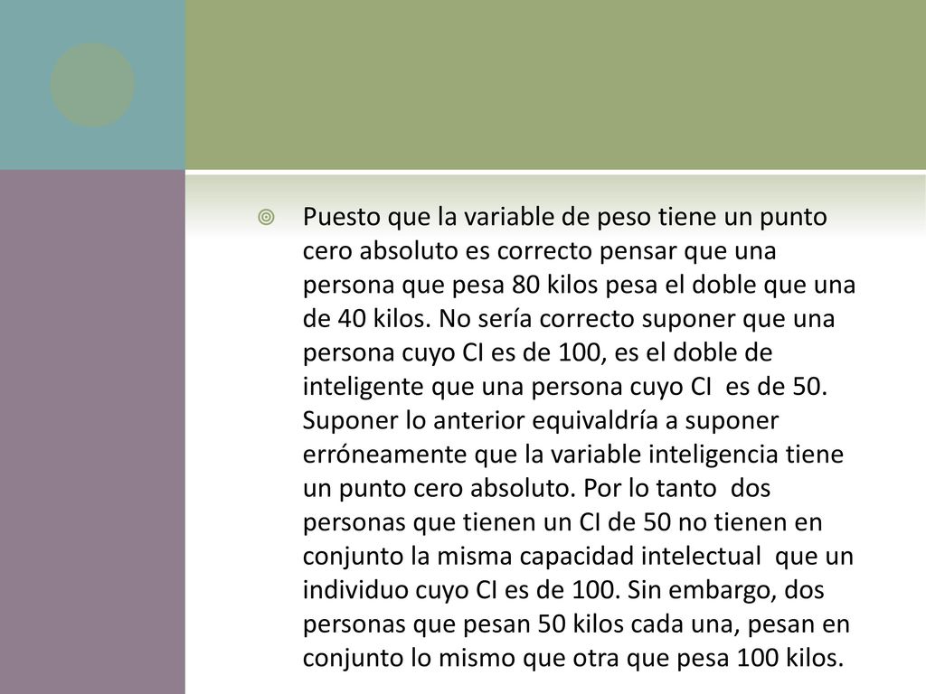 Puesto que la variable de peso tiene un punto cero absoluto es correcto pensar que una persona que pesa 80 kilos pesa el doble que una de 40 kilos.