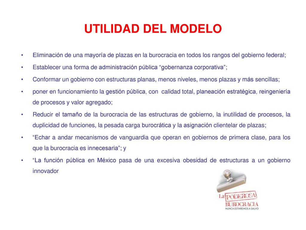 UTILIDAD DEL MODELO Eliminación de una mayoría de plazas en la burocracia en todos los rangos del gobierno federal;