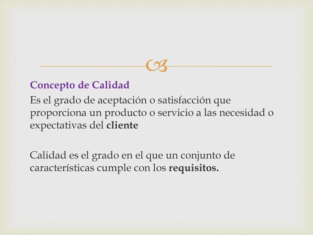 Concepto de Calidad Es el grado de aceptación o satisfacción que proporciona un producto o servicio a las necesidad o expectativas del cliente Calidad es el grado en el que un conjunto de características cumple con los requisitos.