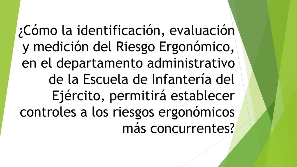 ¿Cómo la identificación, evaluación y medición del Riesgo Ergonómico, en el departamento administrativo de la Escuela de Infantería del Ejército, permitirá establecer controles a los riesgos ergonómicos más concurrentes