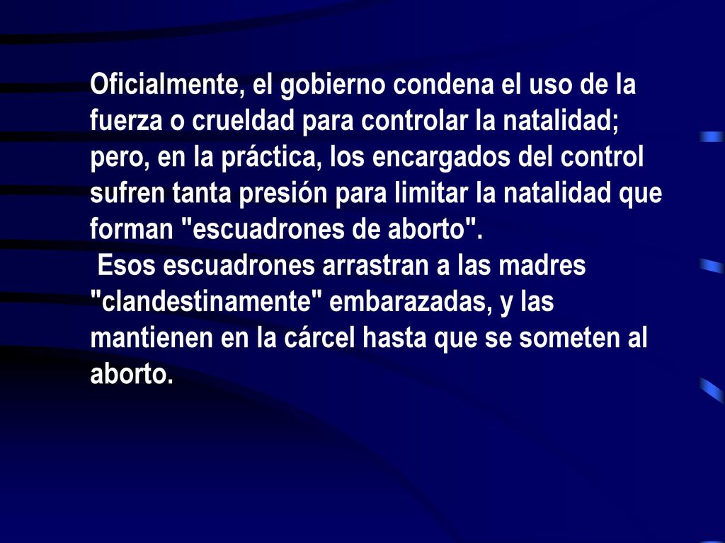 Oficialmente, el gobierno condena el uso de la fuerza o crueldad para controlar la natalidad; pero, en la práctica, los encargados del control sufren tanta presión para limitar la natalidad que forman escuadrones de aborto .