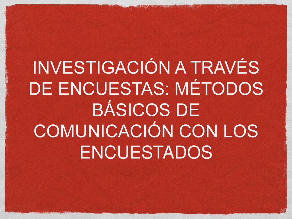 INVESTIGACIÓN A TRAVÉS DE ENCUESTAS: MÉTODOS BÁSICOS DE COMUNICACIÓN CON LOS ENCUESTADOS
