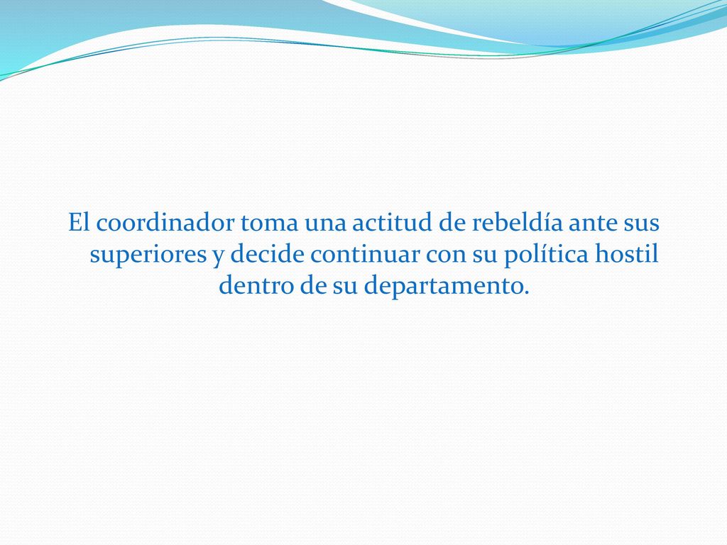 El coordinador toma una actitud de rebeldía ante sus superiores y decide continuar con su política hostil dentro de su departamento.