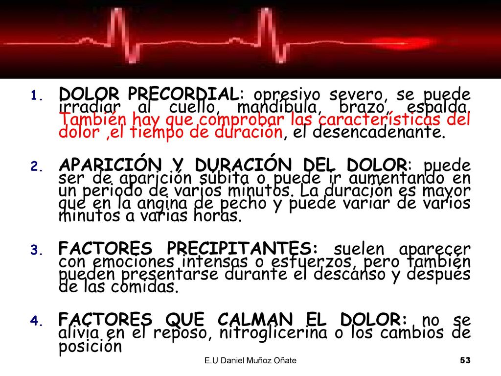 DOLOR PRECORDIAL: opresivo severo, se puede irradiar al cuello, mandíbula, brazo, espalda. También hay que comprobar las características del dolor ,el tiempo de duración, el desencadenante.