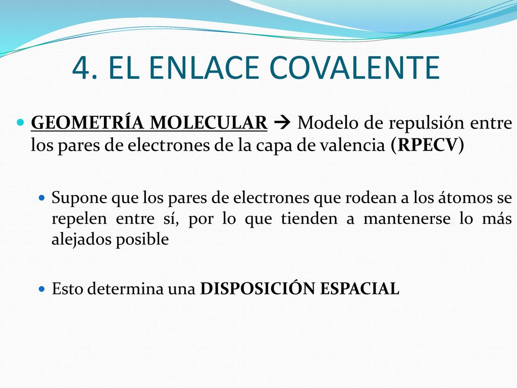 4. EL ENLACE COVALENTE GEOMETRÍA MOLECULAR  Modelo de repulsión entre los pares de electrones de la capa de valencia (RPECV)