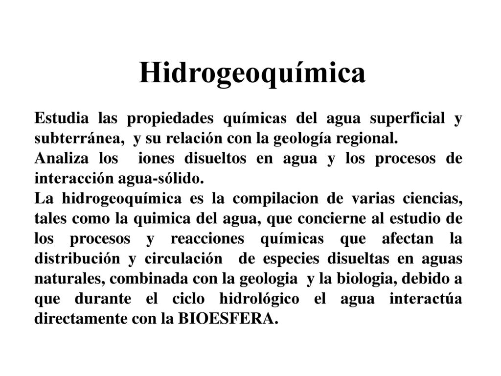 Hidrogeoquímica Estudia las propiedades químicas del agua superficial y subterránea, y su relación con la geología regional.