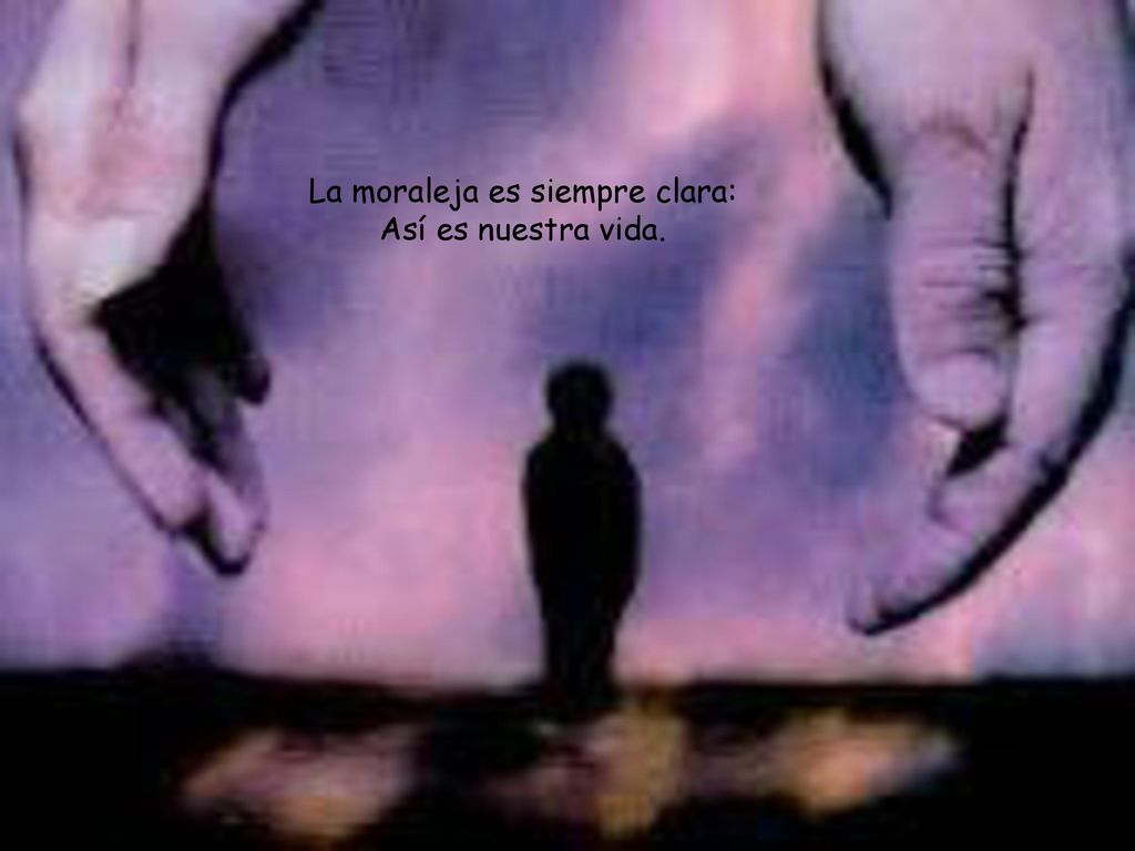 La moraleja es siempre clara: Así es nuestra vida.