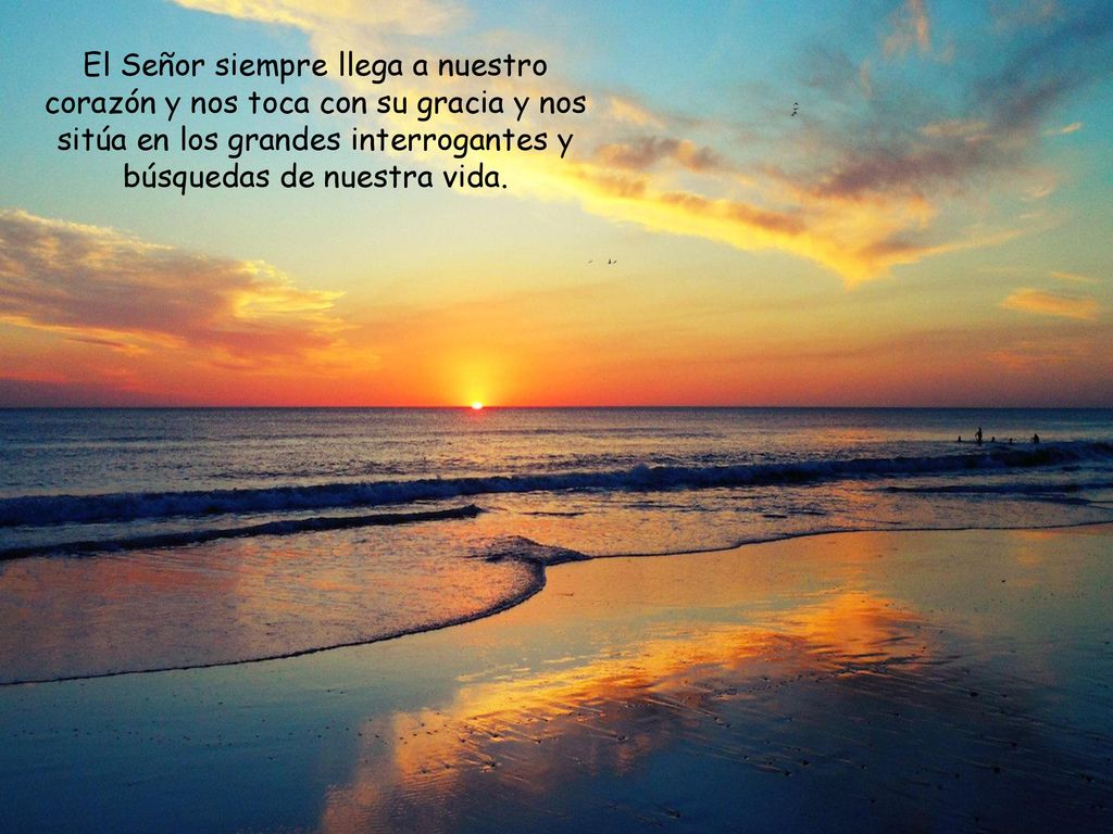 El Señor siempre llega a nuestro corazón y nos toca con su gracia y nos sitúa en los grandes interrogantes y búsquedas de nuestra vida.