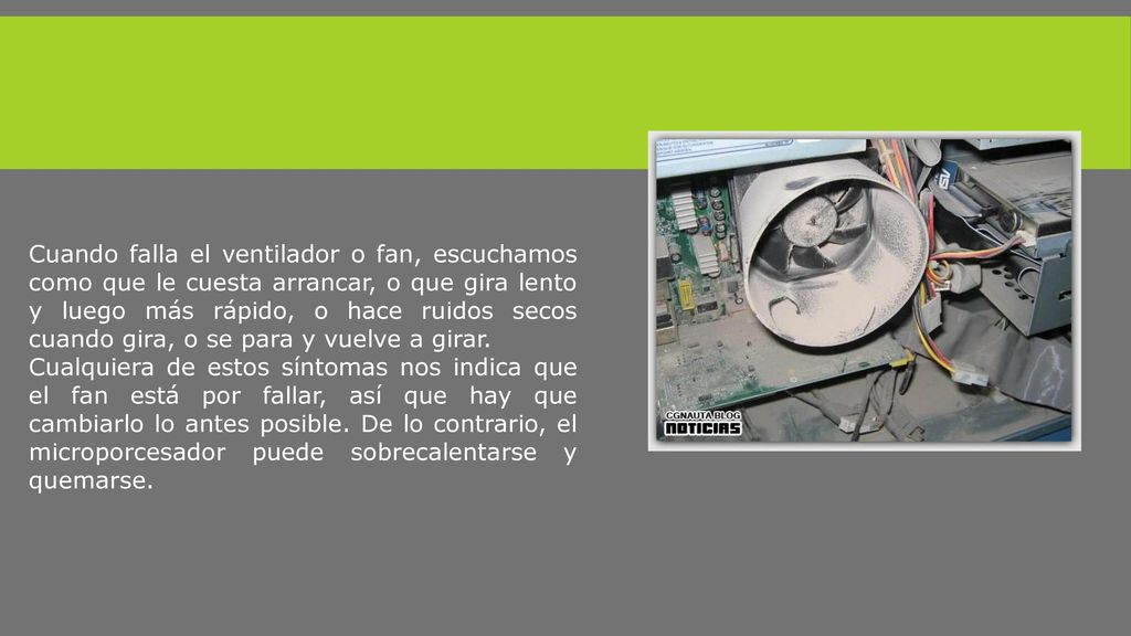 Cuando falla el ventilador o fan, escuchamos como que le cuesta arrancar, o que gira lento y luego más rápido, o hace ruidos secos cuando gira, o se para y vuelve a girar.