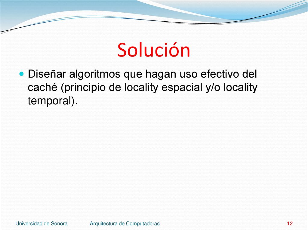 Solución Diseñar algoritmos que hagan uso efectivo del caché (principio de locality espacial y/o locality temporal).