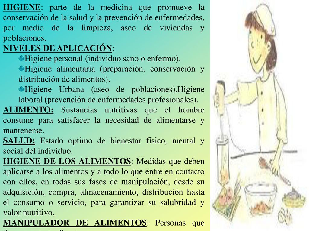 HIGIENE: parte de la medicina que promueve la conservación de la salud y la prevención de enfermedades, por medio de la limpieza, aseo de viviendas y poblaciones.
