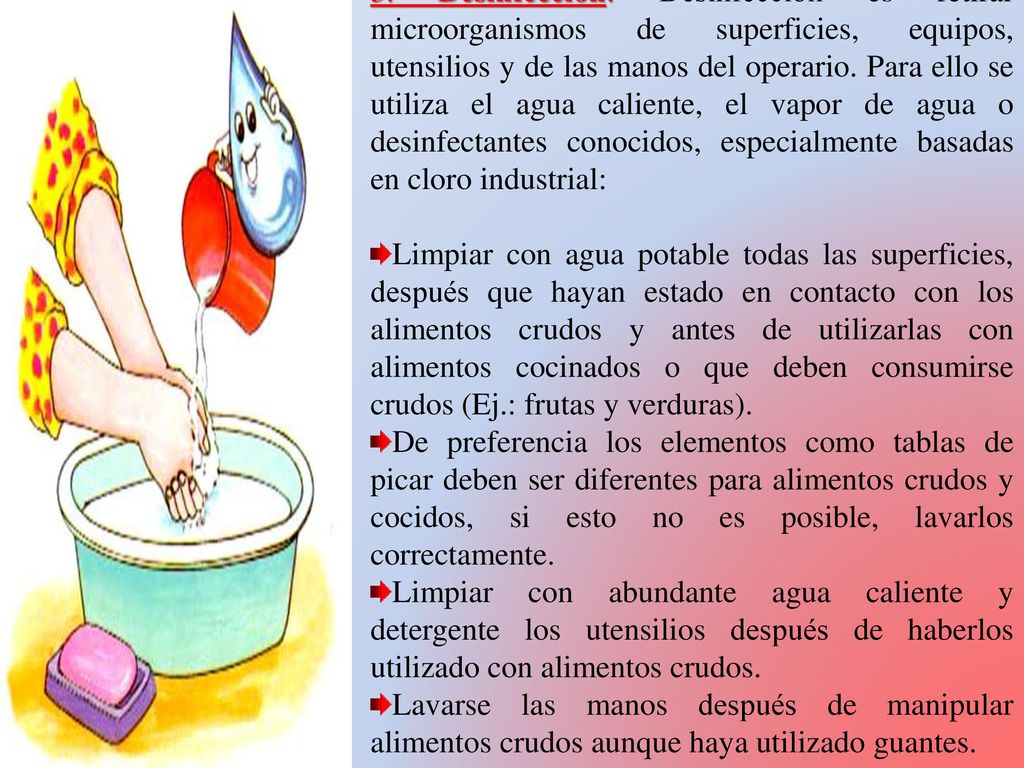 3. Desinfección: Desinfección es retirar microorganismos de superficies, equipos, utensilios y de las manos del operario. Para ello se utiliza el agua caliente, el vapor de agua o desinfectantes conocidos, especialmente basadas en cloro industrial: