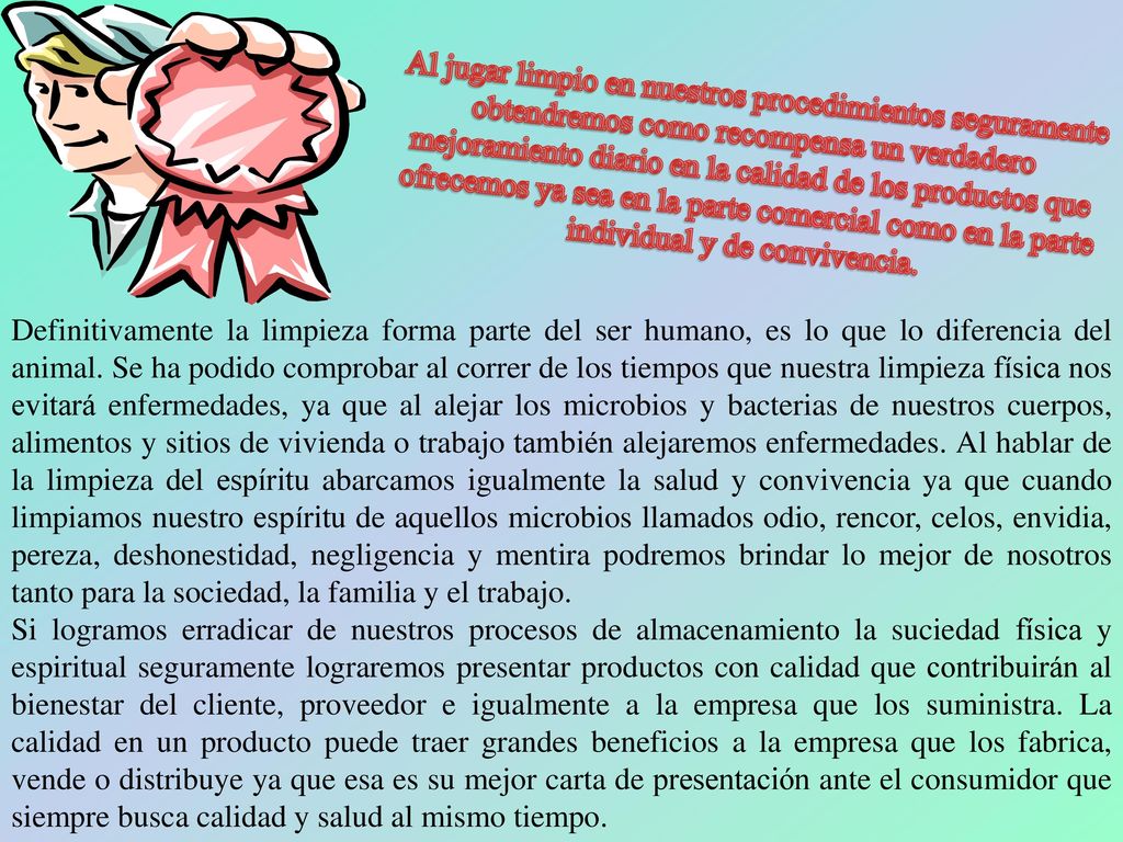 Al jugar limpio en nuestros procedimientos seguramente obtendremos como recompensa un verdadero mejoramiento diario en la calidad de los productos que ofrecemos ya sea en la parte comercial como en la parte individual y de convivencia.