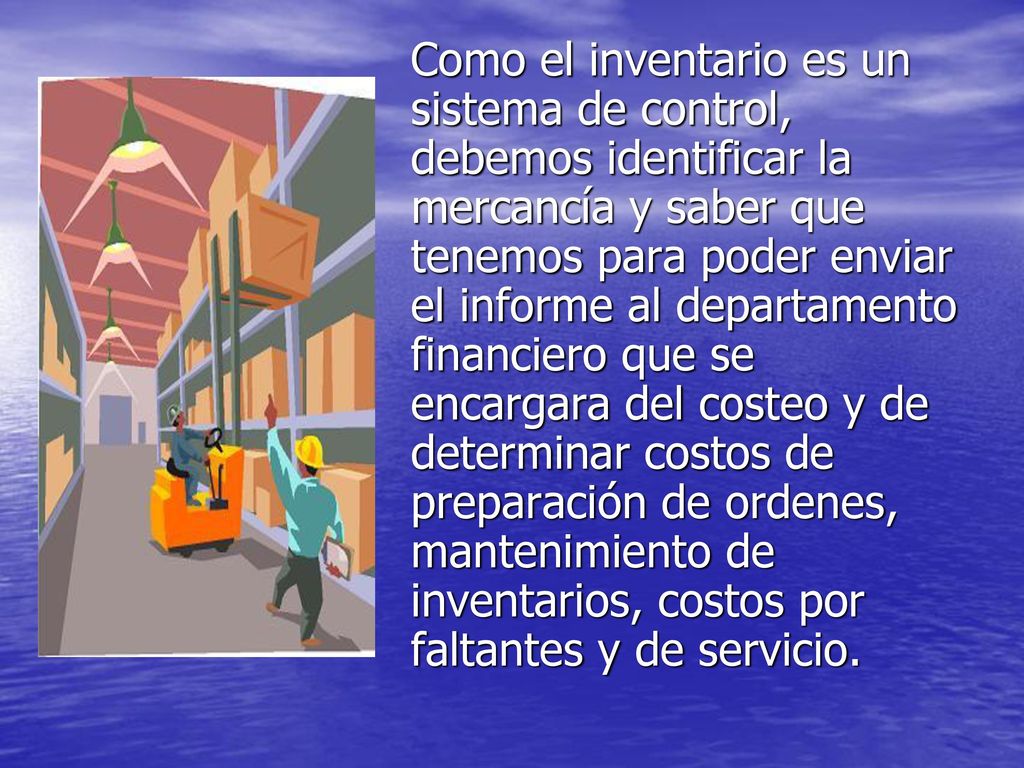 Como el inventario es un sistema de control, debemos identificar la mercancía y saber que tenemos para poder enviar el informe al departamento financiero que se encargara del costeo y de determinar costos de preparación de ordenes, mantenimiento de inventarios, costos por faltantes y de servicio.