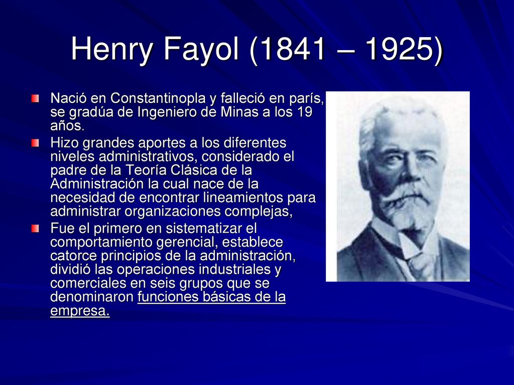 Henry Fayol (1841 – 1925) Nació en Constantinopla y falleció en parís, se gradúa de Ingeniero de Minas a los 19 años.