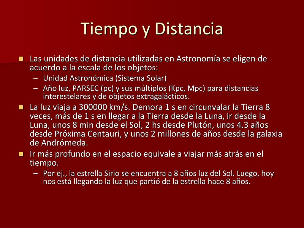 Tiempo y Distancia Las unidades de distancia utilizadas en Astronomía se eligen de acuerdo a la escala de los objetos: