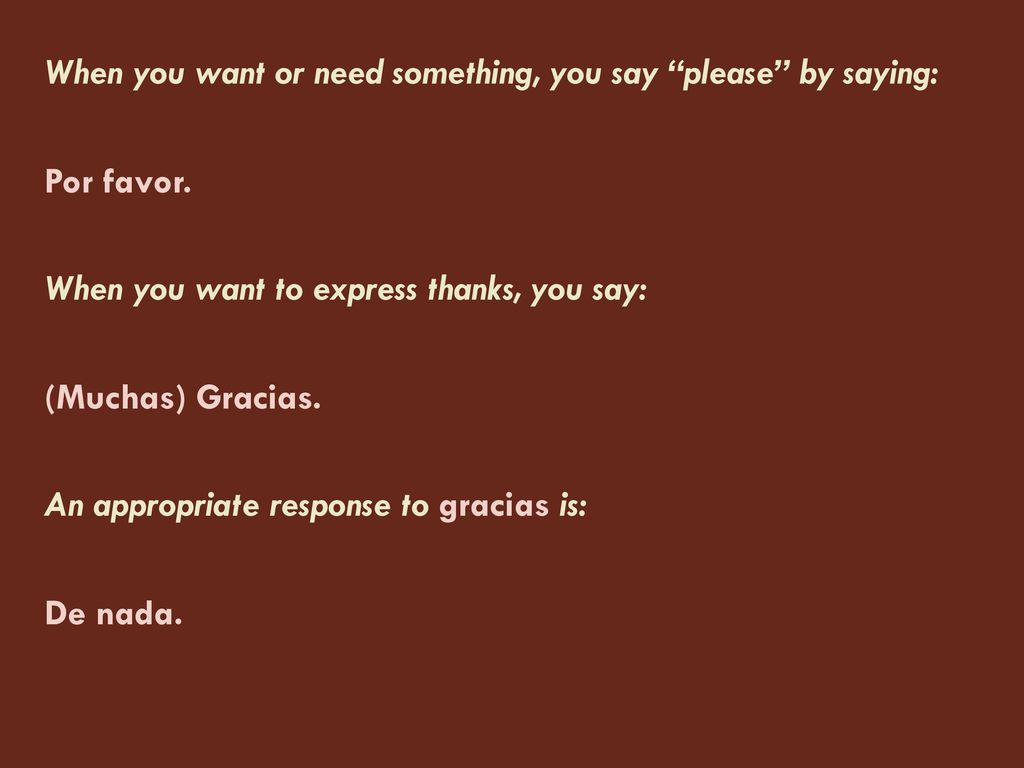 When you want or need something, you say please by saying: