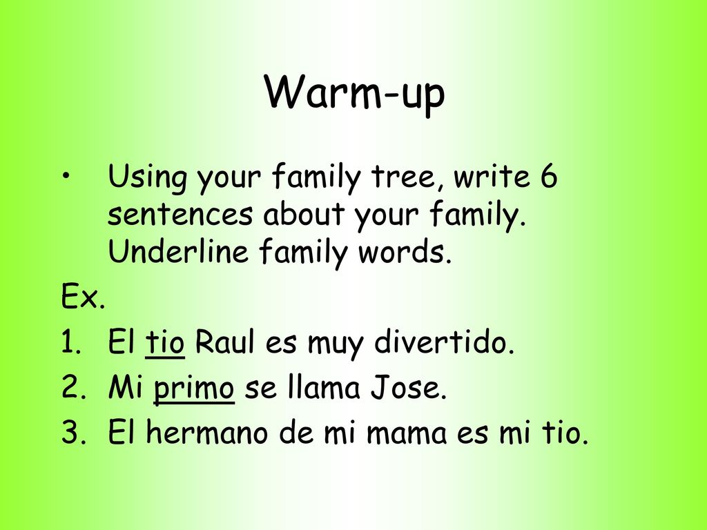 Warm-up Using your family tree, write 6 sentences about your family. Underline family words. Ex. El tio Raul es muy divertido.