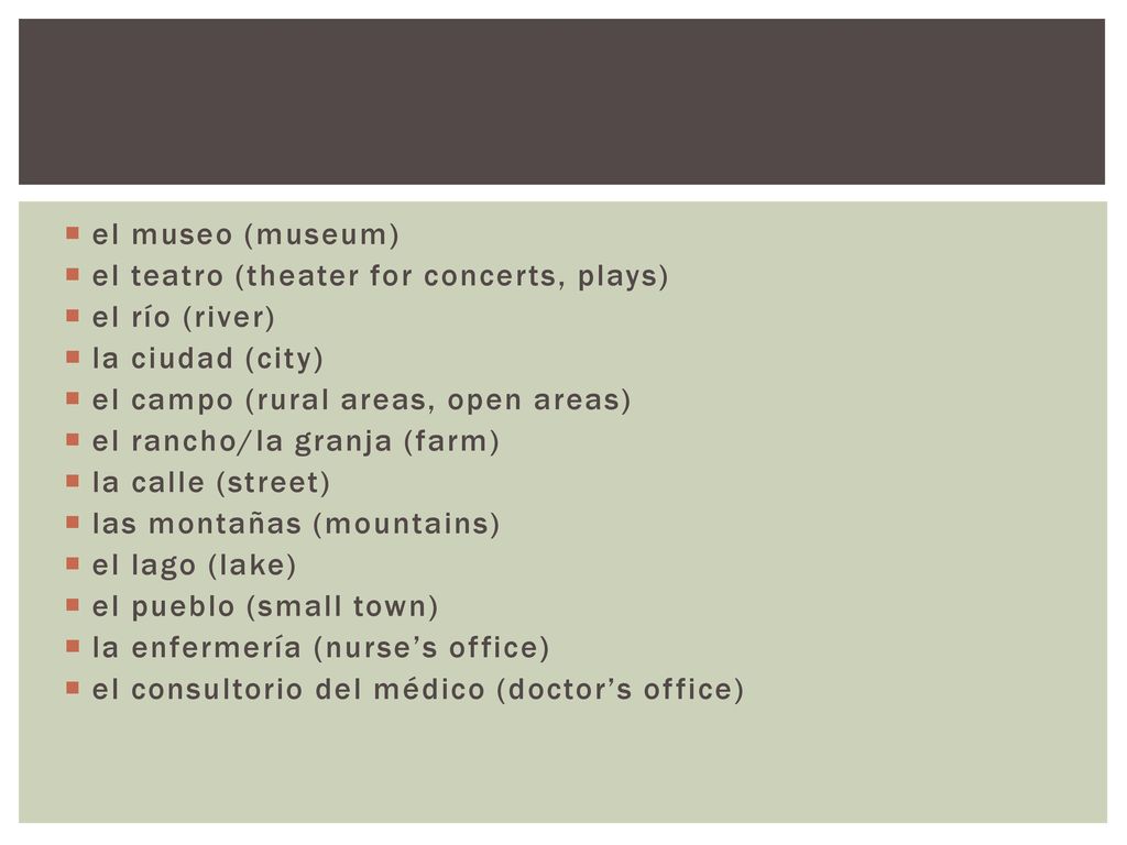el museo (museum) el teatro (theater for concerts, plays) el río (river) la ciudad (city) el campo (rural areas, open areas)