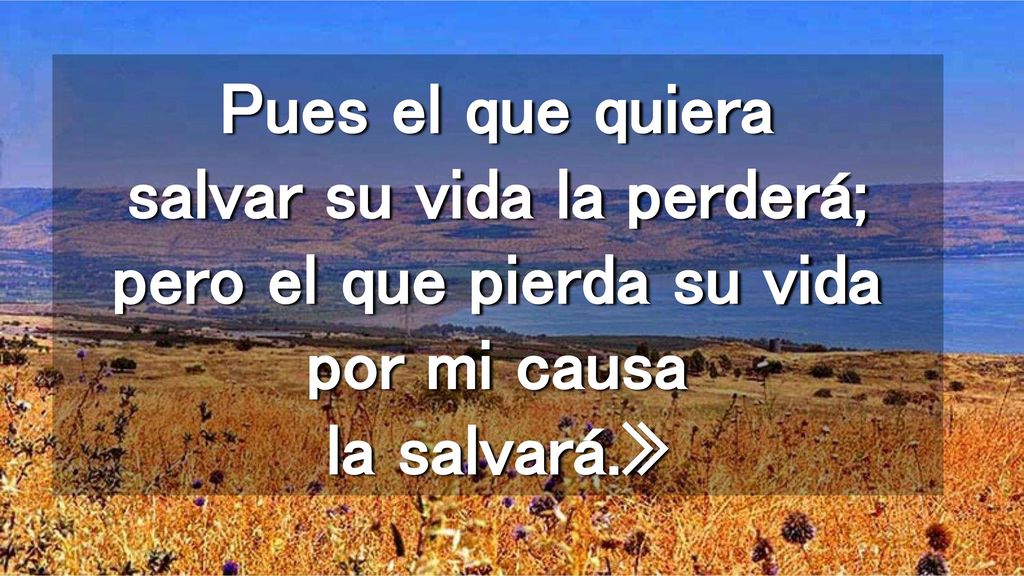 Pues el que quiera salvar su vida la perderá; pero el que pierda su vida por mi causa la salvará.»