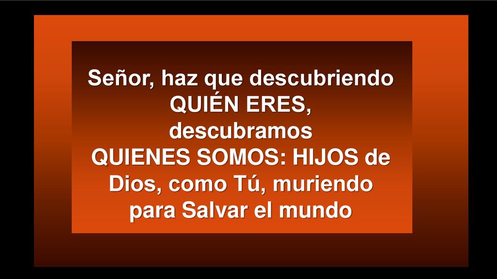 Señor, haz que descubriendo QUIÉN ERES, descubramos QUIENES SOMOS: HIJOS de Dios, como Tú, muriendo para Salvar el mundo