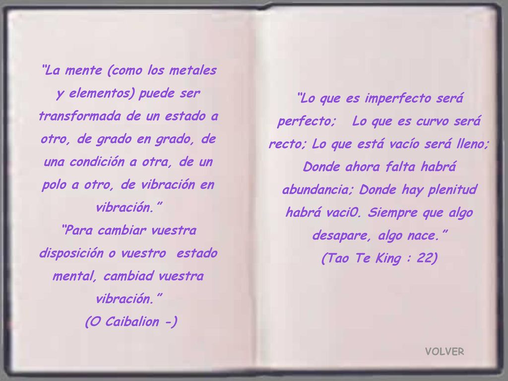 La mente (como los metales y elementos) puede ser transformada de un estado a otro, de grado en grado, de una condición a otra, de un polo a otro, de vibración en vibración. Para cambiar vuestra disposición o vuestro estado mental, cambiad vuestra vibración.