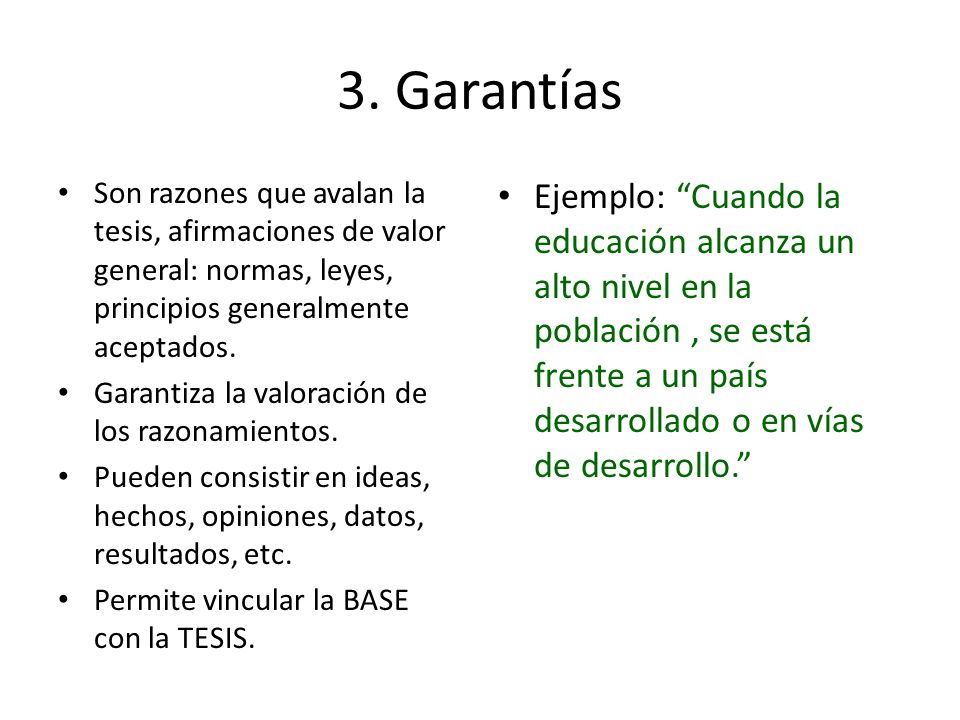 3. Garantías Son razones que avalan la tesis, afirmaciones de valor general: normas, leyes, principios generalmente aceptados.