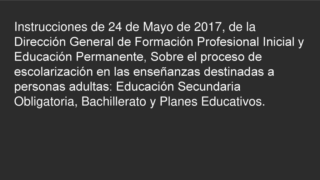 Instrucciones de 24 de Mayo de 2017, de la Dirección General de Formación Profesional Inicial y Educación Permanente, Sobre el proceso de escolarización en las enseñanzas destinadas a personas adultas: Educación Secundaria Obligatoria, Bachillerato y Planes Educativos.