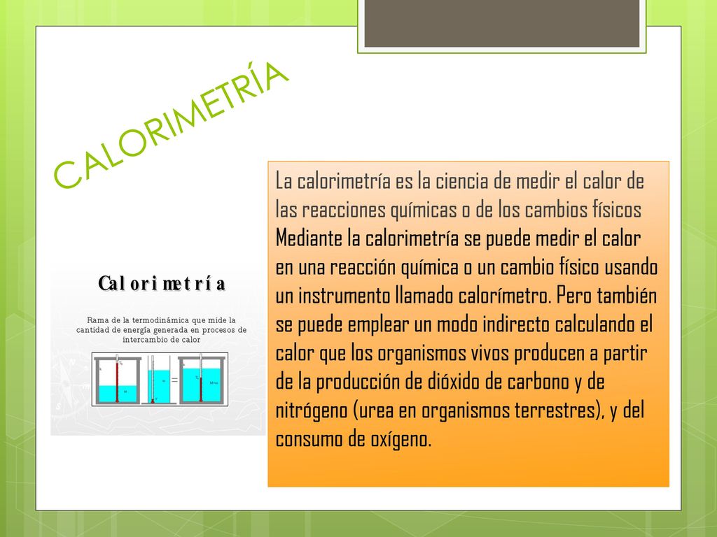 CALORIMETRÍA La calorimetría es la ciencia de medir el calor de las reacciones químicas o de los cambios físicos.