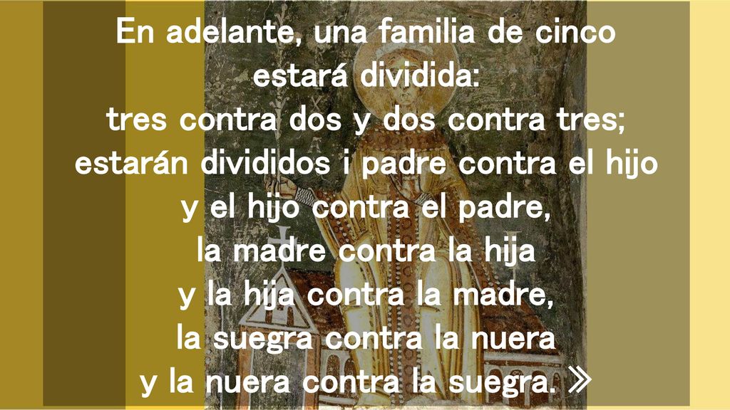 En adelante, una familia de cinco estará dividida: tres contra dos y dos contra tres; estarán divididos i padre contra el hijo y el hijo contra el padre, la madre contra la hija y la hija contra la madre, la suegra contra la nuera y la nuera contra la suegra.