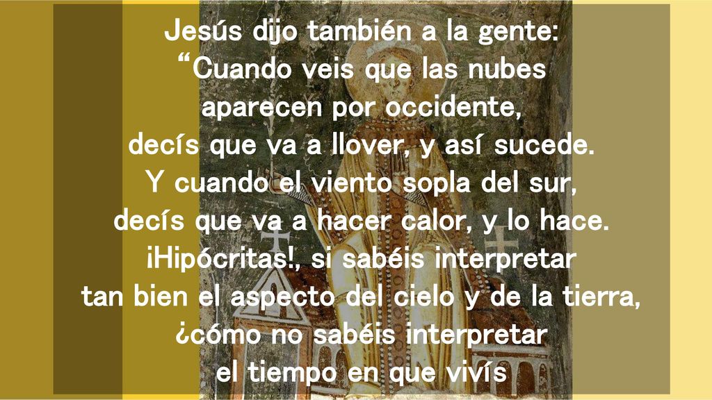 Jesús dijo también a la gente: Cuando veis que las nubes aparecen por occidente, decís que va a llover, y así sucede.