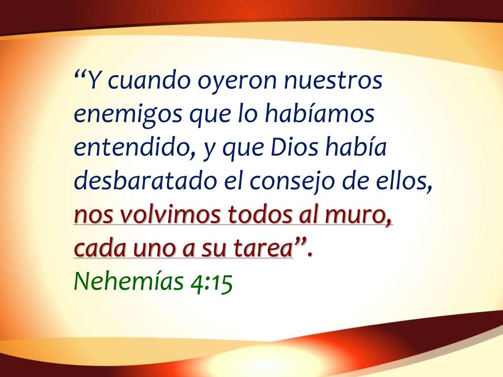 Y cuando oyeron nuestros enemigos que lo habíamos entendido, y que Dios había desbaratado el consejo de ellos, nos volvimos todos al muro, cada uno a su tarea .