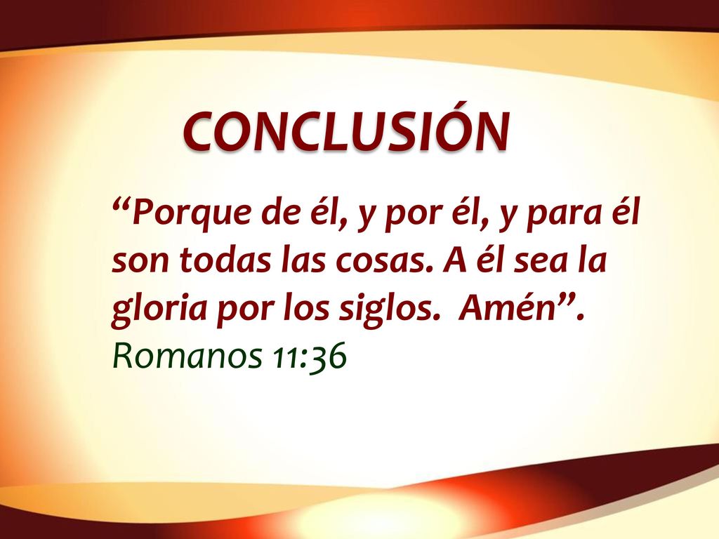 CONCLUSIÓN Porque de él, y por él, y para él son todas las cosas. A él sea la gloria por los siglos. Amén .