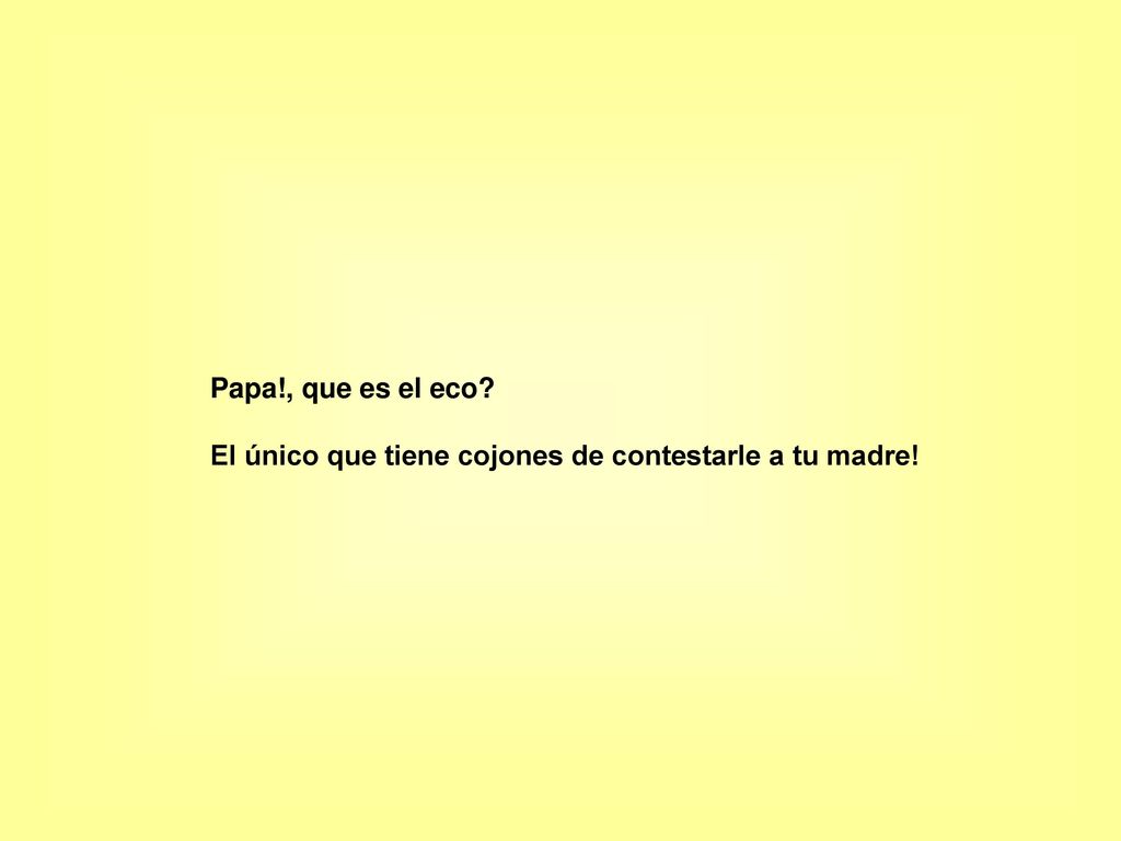 Papa!, que es el eco El único que tiene cojones de contestarle a tu madre!