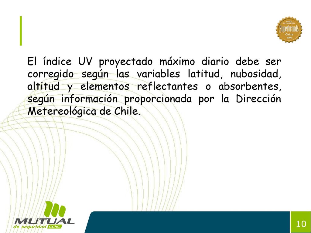 El índice UV proyectado máximo diario debe ser corregido según las variables latitud, nubosidad, altitud y elementos reflectantes o absorbentes, según información proporcionada por la Dirección Metereológica de Chile.