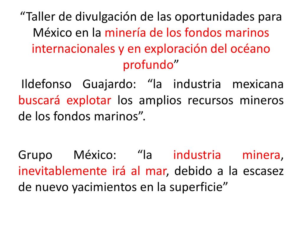 Taller de divulgación de las oportunidades para México en la minería de los fondos marinos internacionales y en exploración del océano profundo Ildefonso Guajardo: la industria mexicana buscará explotar los amplios recursos mineros de los fondos marinos .