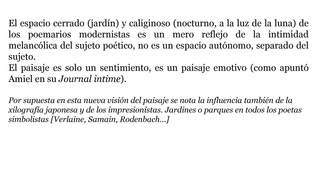 El espacio cerrado (jardín) y caliginoso (nocturno, a la luz de la luna) de los poemarios modernistas es un mero reflejo de la intimidad melancólica del sujeto poético, no es un espacio autónomo, separado del sujeto.
