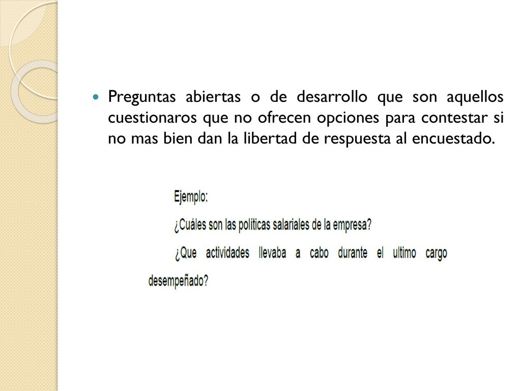 Preguntas abiertas o de desarrollo que son aquellos cuestionaros que no ofrecen opciones para contestar si no mas bien dan la libertad de respuesta al encuestado.