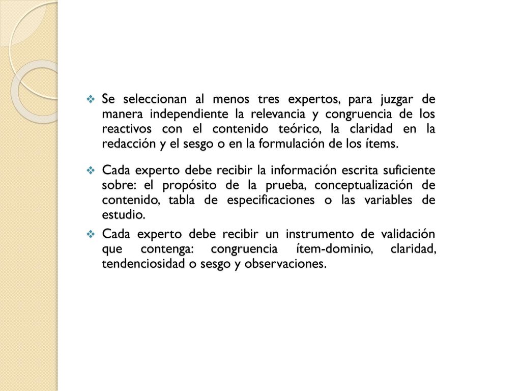 Se seleccionan al menos tres expertos, para juzgar de manera independiente la relevancia y congruencia de los reactivos con el contenido teórico, la claridad en la redacción y el sesgo o en la formulación de los ítems.