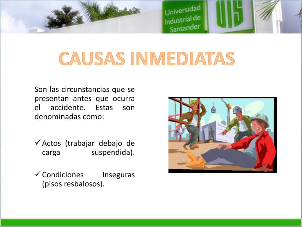 CAUSAS INMEDIATAS Son las circunstancias que se presentan antes que ocurra el accidente. Estas son denominadas como: