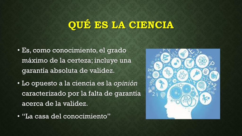 Qué es la ciencia Es, como conocimiento, el grado máximo de la certeza; incluye una garantía absoluta de validez.