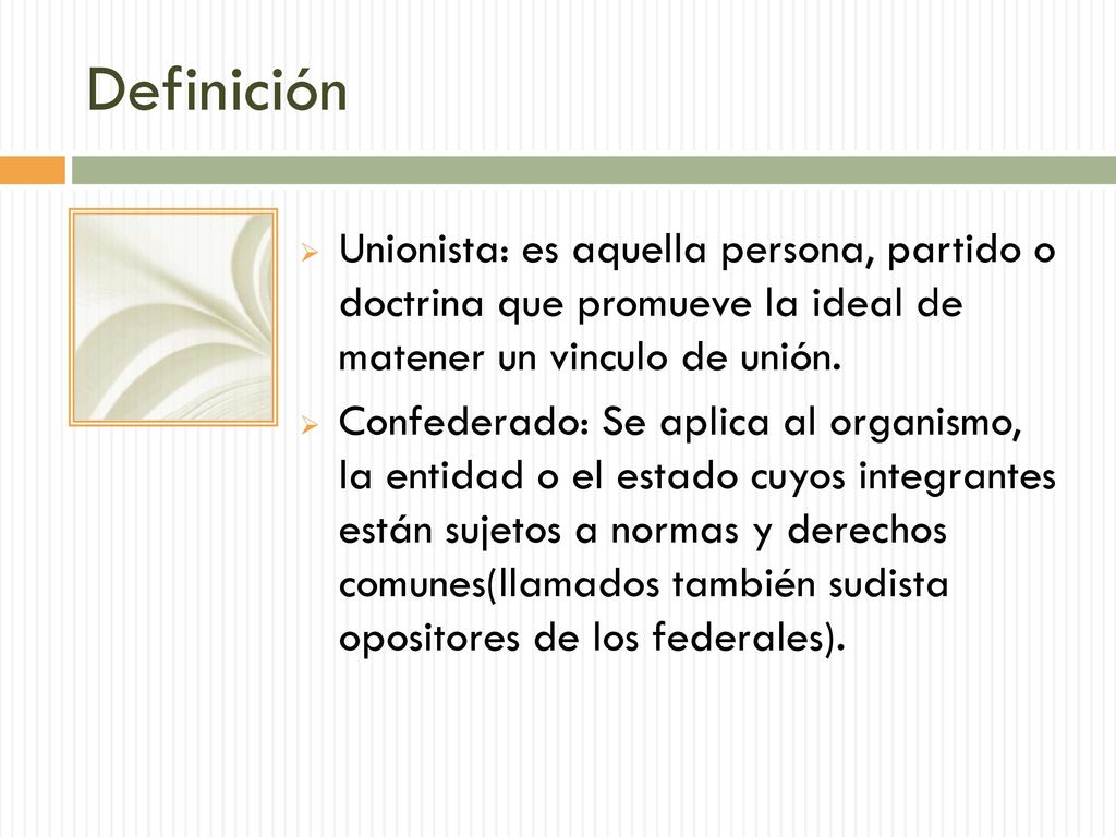Definición Unionista: es aquella persona, partido o doctrina que promueve la ideal de matener un vinculo de unión.