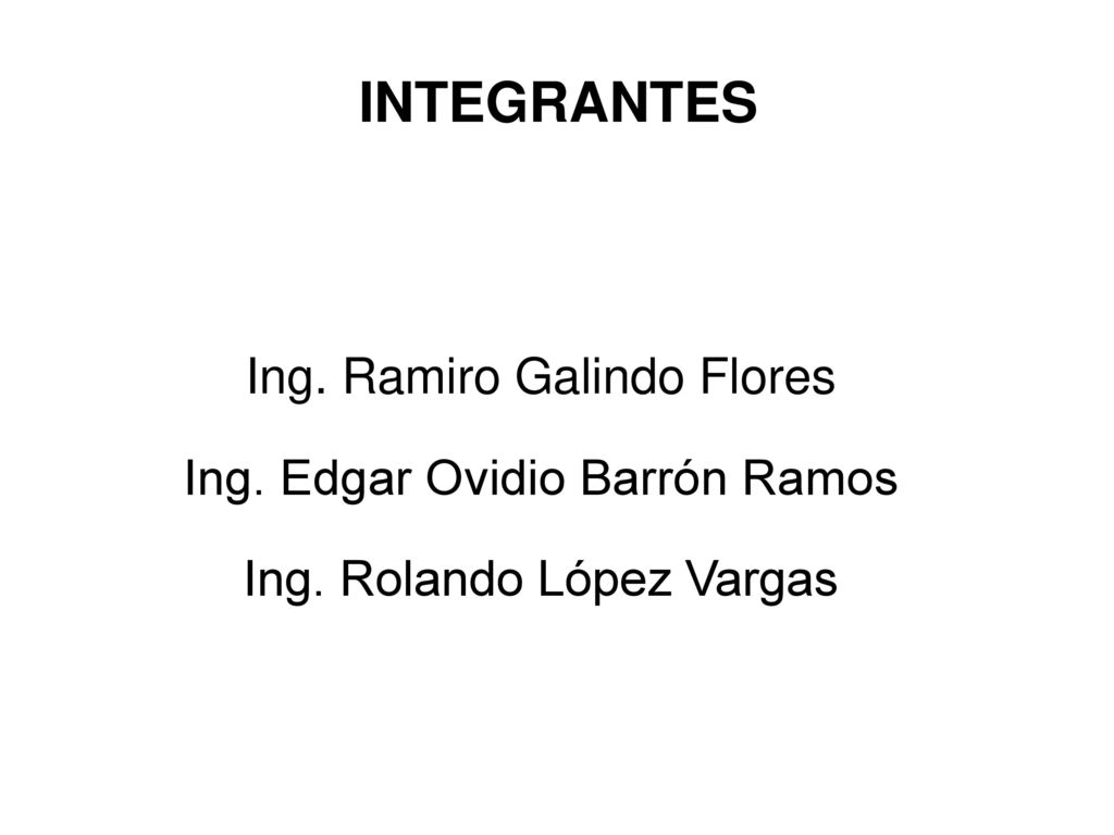 INTEGRANTES Ing. Ramiro Galindo Flores Ing. Edgar Ovidio Barrón Ramos Ing. Rolando López Vargas