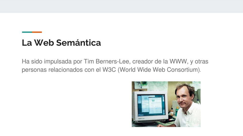 La Web Semántica Ha sido impulsada por Tim Berners-Lee, creador de la WWW, y otras personas relacionados con el W3C (World Wide Web Consortium).