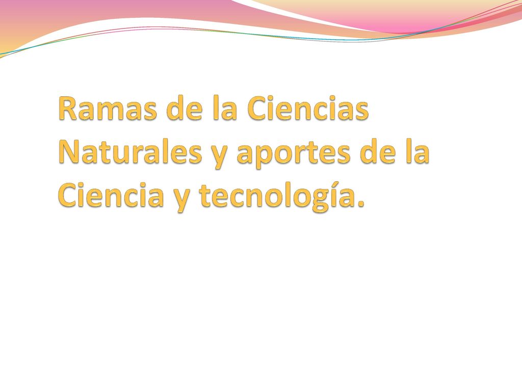 Ramas de la Ciencias Naturales y aportes de la Ciencia y tecnología.