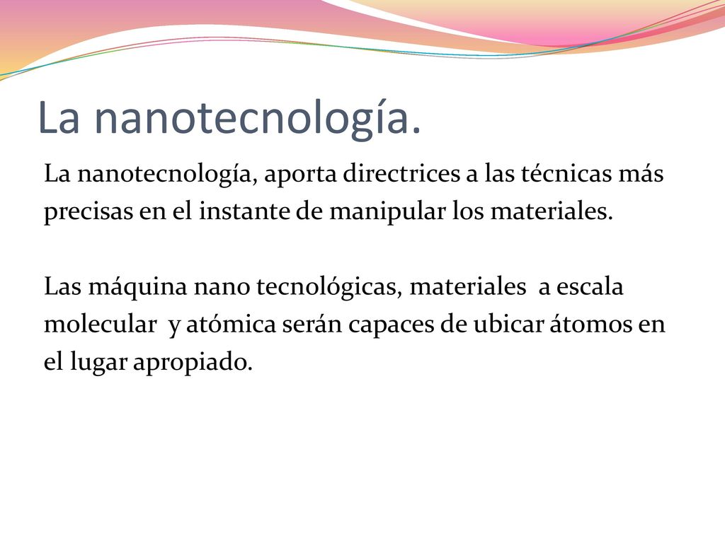 La nanotecnología. La nanotecnología, aporta directrices a las técnicas más. precisas en el instante de manipular los materiales.