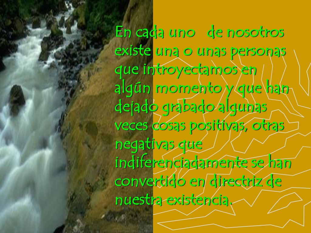 En cada uno de nosotros existe una o unas personas que introyectamos en algún momento y que han dejado grabado algunas veces cosas positivas, otras negativas que indiferenciadamente se han convertido en directriz de nuestra existencia.