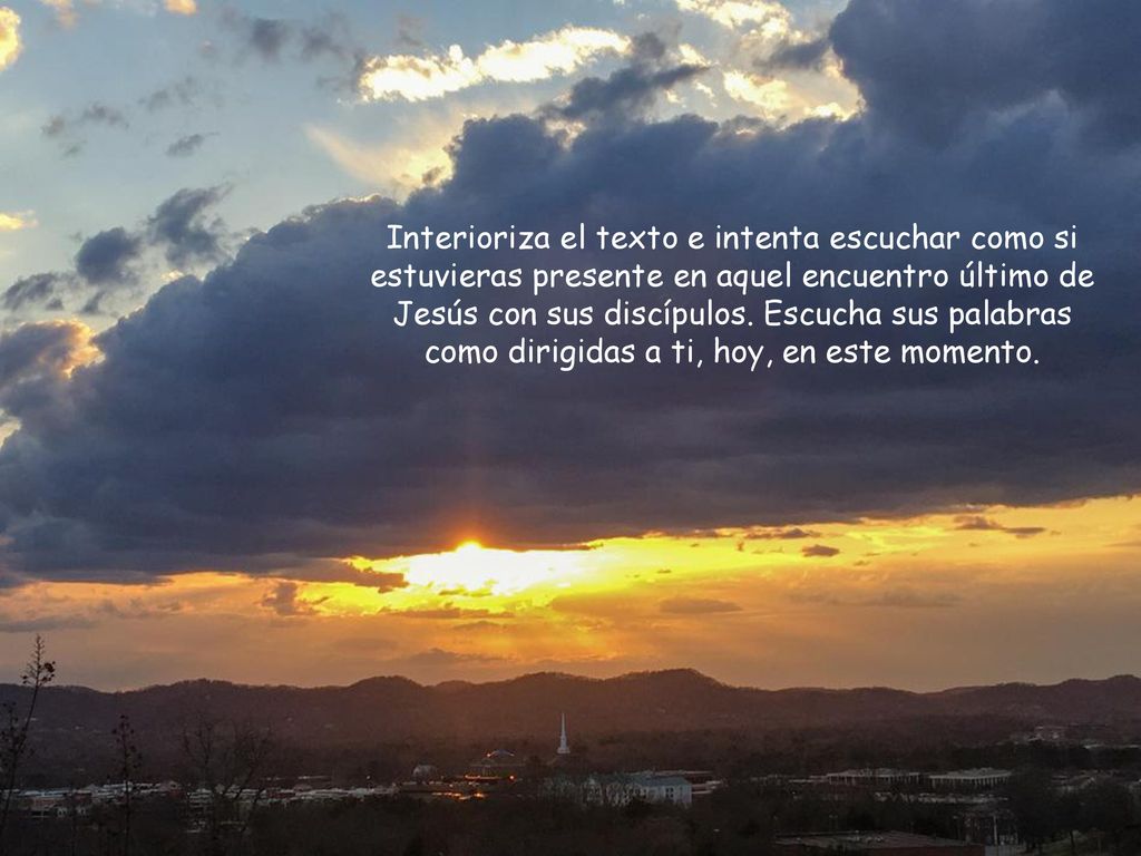 Interioriza el texto e intenta escuchar como si estuvieras presente en aquel encuentro último de Jesús con sus discípulos.