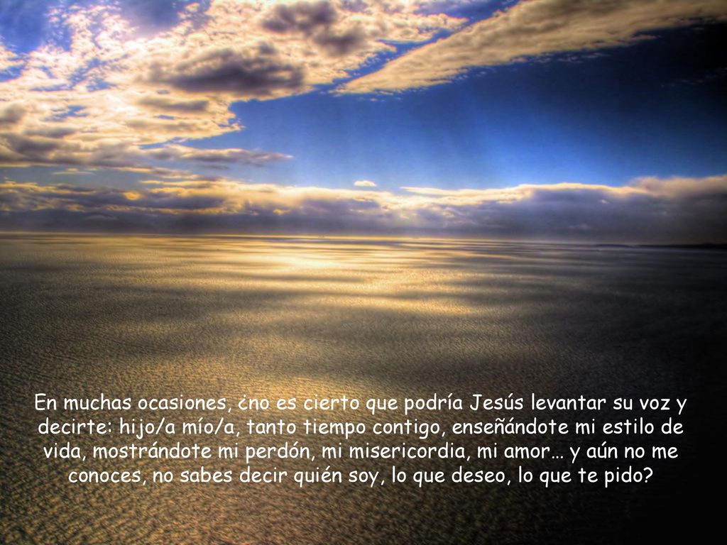 En muchas ocasiones, ¿no es cierto que podría Jesús levantar su voz y decirte: hijo/a mío/a, tanto tiempo contigo, enseñándote mi estilo de vida, mostrándote mi perdón, mi misericordia, mi amor… y aún no me conoces, no sabes decir quién soy, lo que deseo, lo que te pido