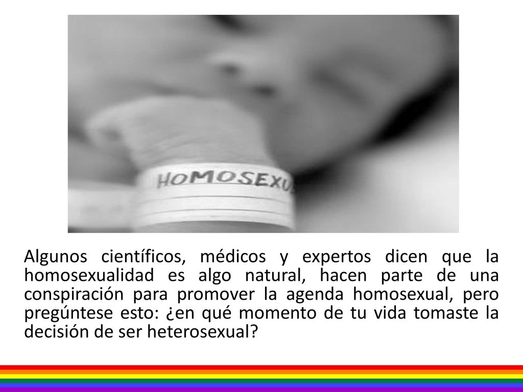 Algunos científicos, médicos y expertos dicen que la homosexualidad es algo natural, hacen parte de una conspiración para promover la agenda homosexual, pero pregúntese esto: ¿en qué momento de tu vida tomaste la decisión de ser heterosexual